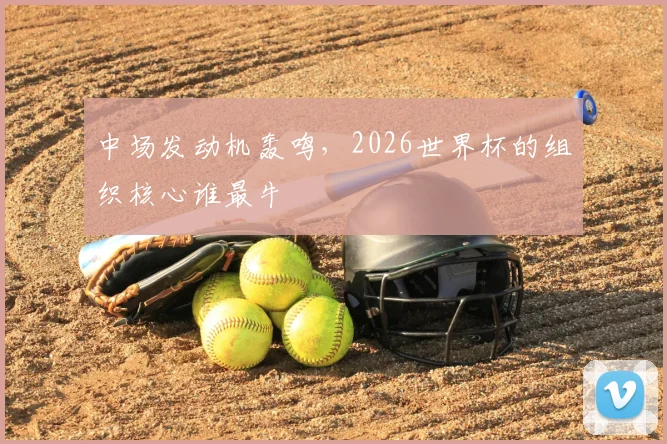 中场发动机轰鸣，2026世界杯的组织核心谁最牛