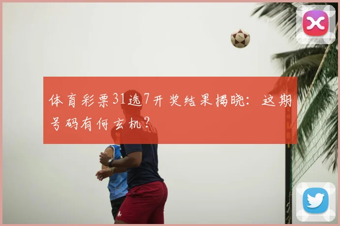 体育彩票31选7开奖结果揭晓：这期号码有何玄机？